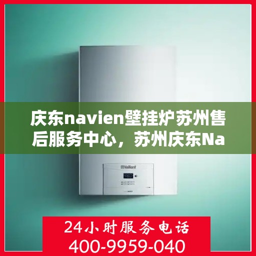 庆东navien壁挂炉苏州售后服务中心，苏州庆东Navien壁挂炉专业售后服务中心，专注维修，品质保障