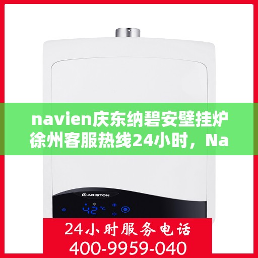 navien庆东纳碧安壁挂炉徐州客服热线24小时，Navien庆东纳碧安壁挂炉徐州全天候客服热线，贴心服务随时在线