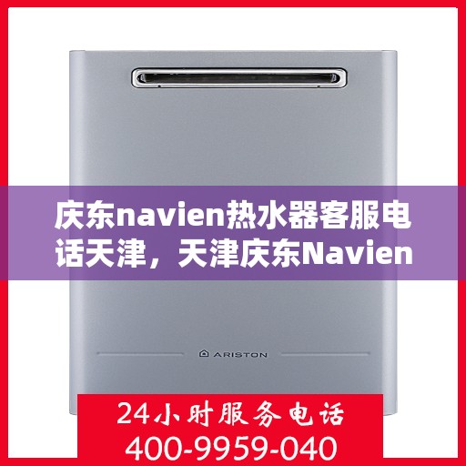 庆东navien热水器客服电话天津，天津庆东Navien热水器客服热线及售后服务电话