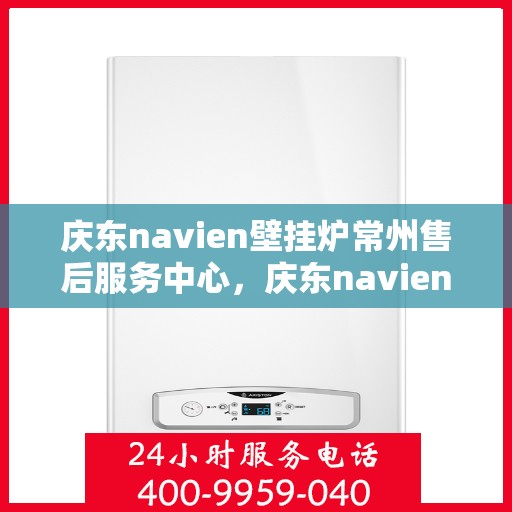 庆东navien壁挂炉常州售后服务中心，庆东navien壁挂炉常州售后服务中心，专业维修与优质服务并行