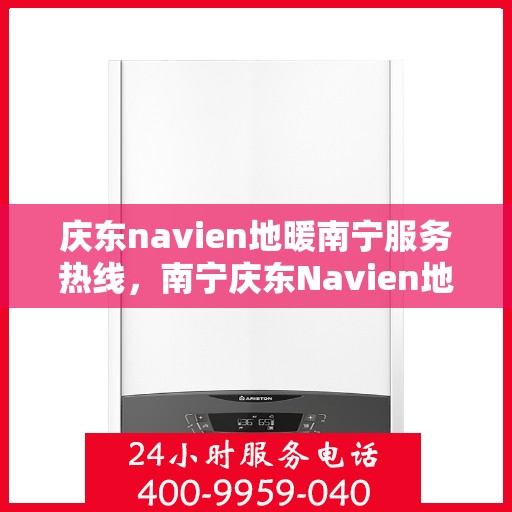 庆东navien地暖南宁服务热线，南宁庆东Navien地暖服务热线，专业地暖解决方案与贴心服务