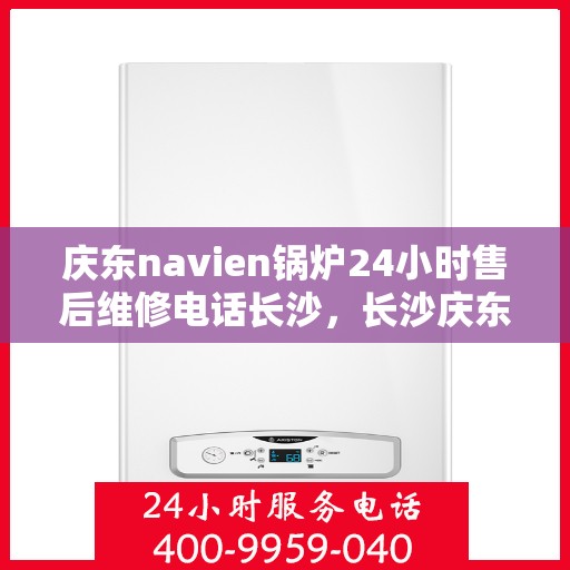 庆东navien锅炉24小时售后维修电话长沙，长沙庆东Navien锅炉全天候售后维修服务热线