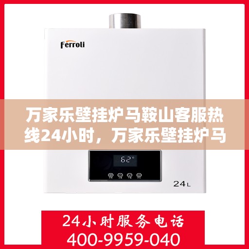 万家乐壁挂炉马鞍山客服热线24小时，万家乐壁挂炉马鞍山全天候客服热线，专业服务的温暖连线