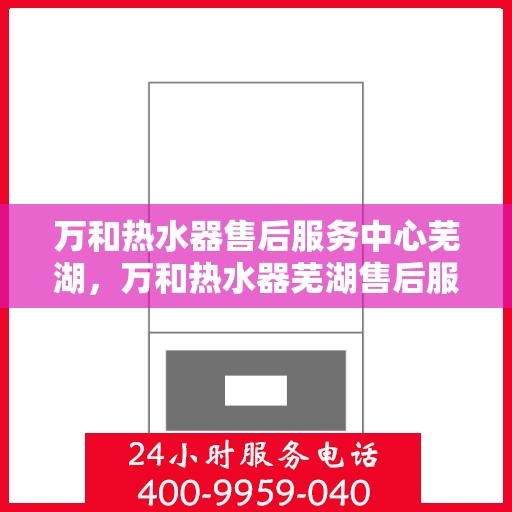 万和热水器售后服务中心芜湖，万和热水器芜湖售后服务中心，专业维修，贴心服务