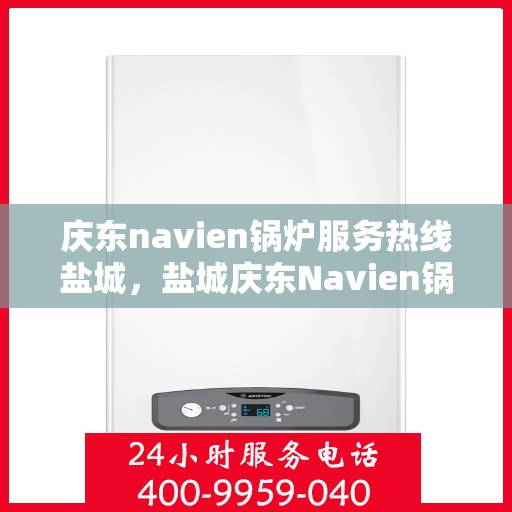 庆东navien锅炉服务热线盐城，盐城庆东Navien锅炉服务热线，专业解决您的锅炉问题