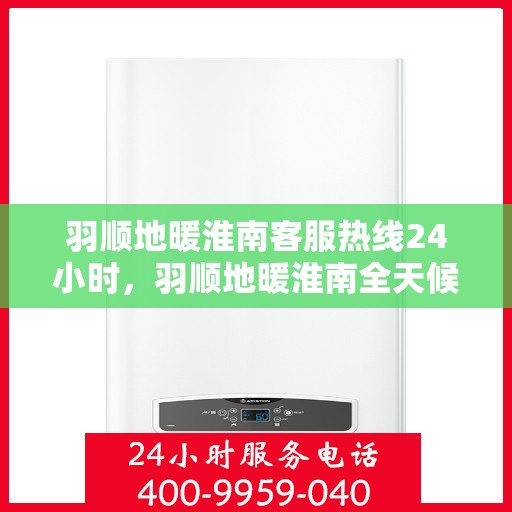 羽顺地暖淮南客服热线24小时，羽顺地暖淮南全天候客服热线，温暖连接，服务不打烊