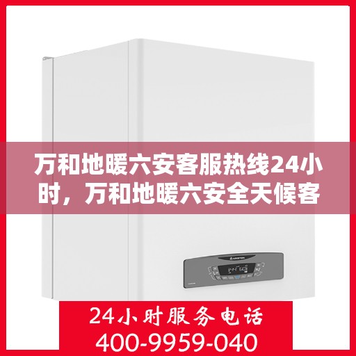 万和地暖六安客服热线24小时，万和地暖六安全天候客服热线，温暖连接不打烊