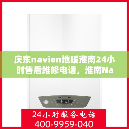 庆东navien地暖淮南24小时售后维修电话，淮南Navien地暖全天候售后维修服务热线，专业保障您的温暖生活