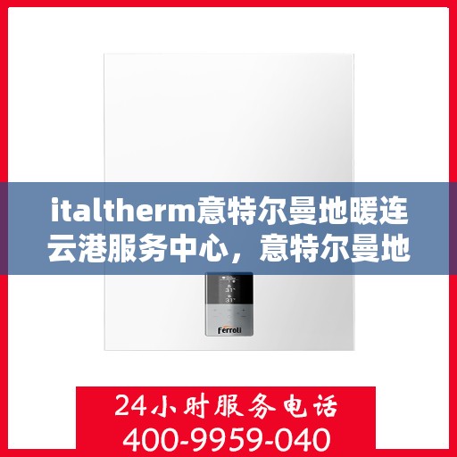 italtherm意特尔曼地暖连云港服务中心，意特尔曼地暖连云港服务中心，专业温暖您的生活