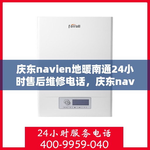 庆东navien地暖南通24小时售后维修电话，庆东navien地暖南通全天候售后维修服务热线