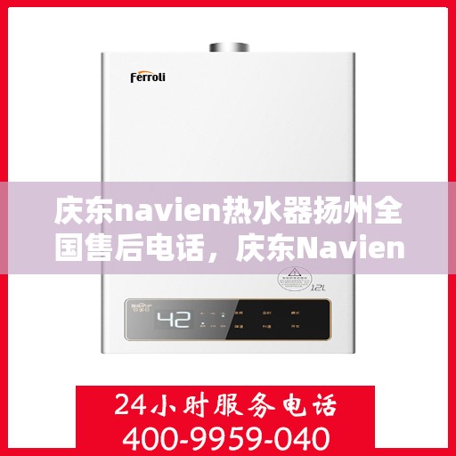 庆东navien热水器扬州全国售后电话，庆东Navien热水器扬州售后服务热线及电话全攻略