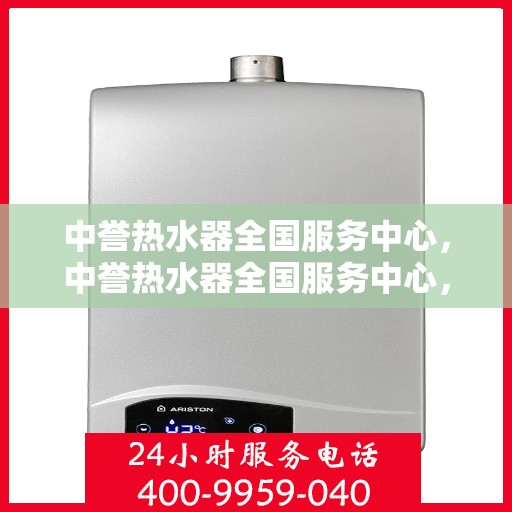 中誉热水器全国服务中心，中誉热水器全国服务中心，专业维修与贴心服务一体化平台