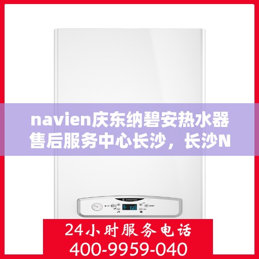 navien庆东纳碧安热水器售后服务中心长沙，长沙Navien庆东纳碧安热水器售后服务中心专业服务团队