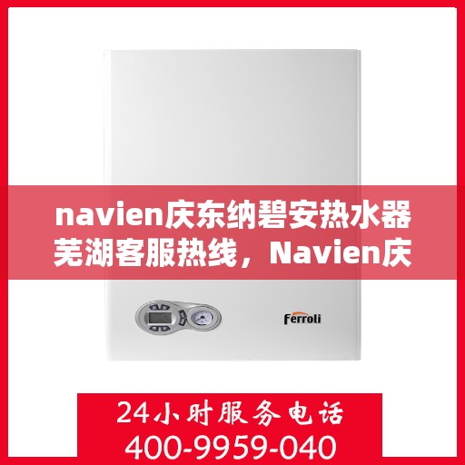 navien庆东纳碧安热水器芜湖客服热线，Navien庆东纳碧安热水器芜湖客服中心热线，专业解决您的热水器问题