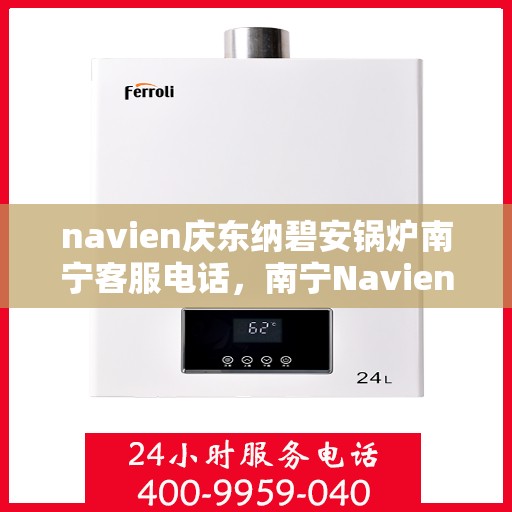 navien庆东纳碧安锅炉南宁客服电话，南宁Navien庆东纳碧安锅炉官方客服热线及售后服务支持