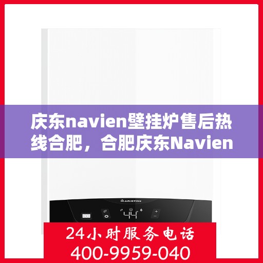 庆东navien壁挂炉售后热线合肥，合肥庆东Navien壁挂炉售后热线及维修服务指南