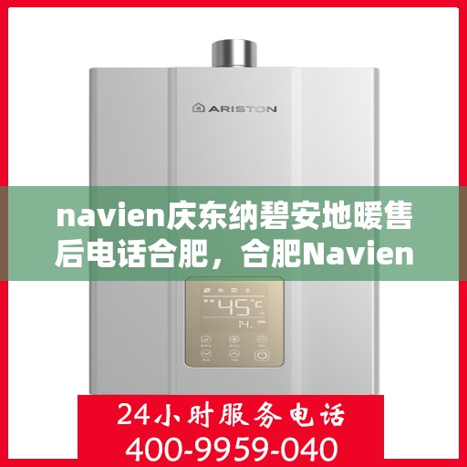 navien庆东纳碧安地暖售后电话合肥，合肥Navien庆东纳碧安地暖售后服务热线及电话解析