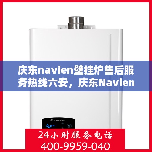 庆东navien壁挂炉售后服务热线六安，庆东Navien壁挂炉六安售后服务热线及支持全解析