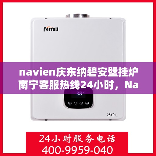 navien庆东纳碧安壁挂炉南宁客服热线24小时，Navien庆东纳碧安壁挂炉南宁全天候客服热线支持