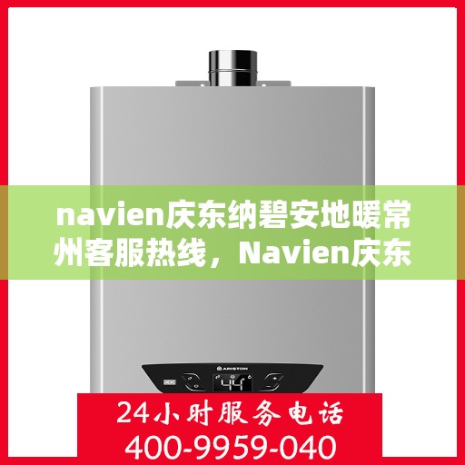 navien庆东纳碧安地暖常州客服热线，Navien庆东纳碧安地暖常州客服热线，专业支持与解决方案一站式服务