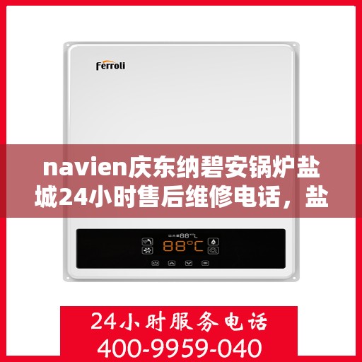 navien庆东纳碧安锅炉盐城24小时售后维修电话，盐城Navien庆东纳碧安锅炉全天候售后维修服务热线