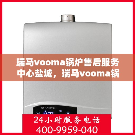瑞马vooma锅炉售后服务中心盐城，瑞马vooma锅炉盐城售后服务中心，专业维修与贴心服务