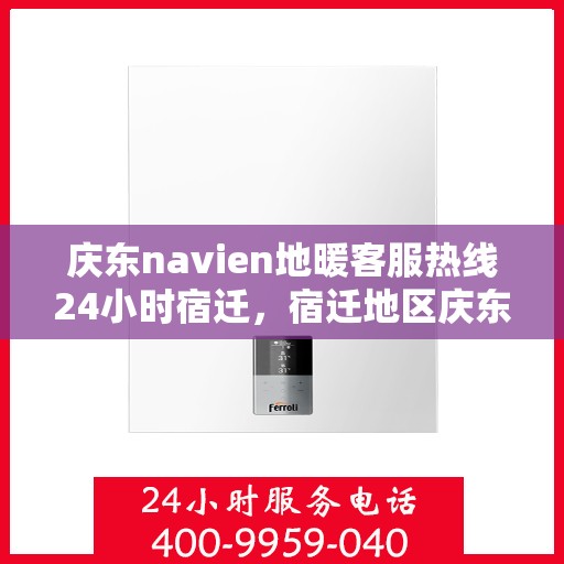 庆东navien地暖客服热线24小时宿迁，宿迁地区庆东Navien地暖全天候客服热线，暖心服务不打烊