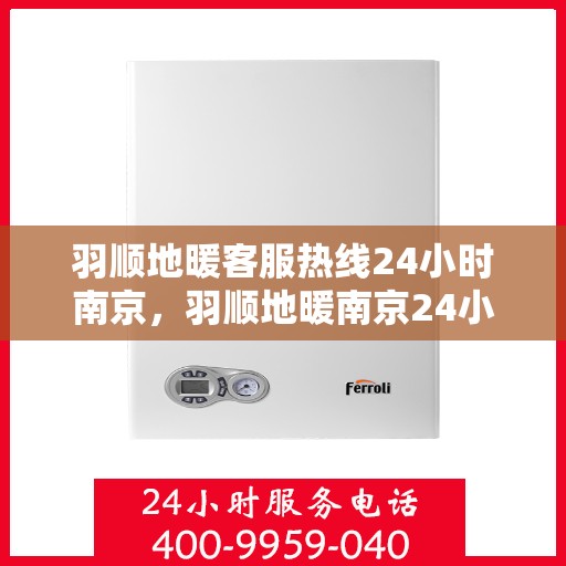 羽顺地暖客服热线24小时南京，羽顺地暖南京24小时客服热线，全天候服务温暖您的生活