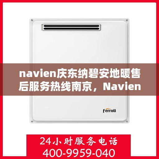 navien庆东纳碧安地暖售后服务热线南京，Navien庆东纳碧安地暖南京售后服务热线及支持详情
