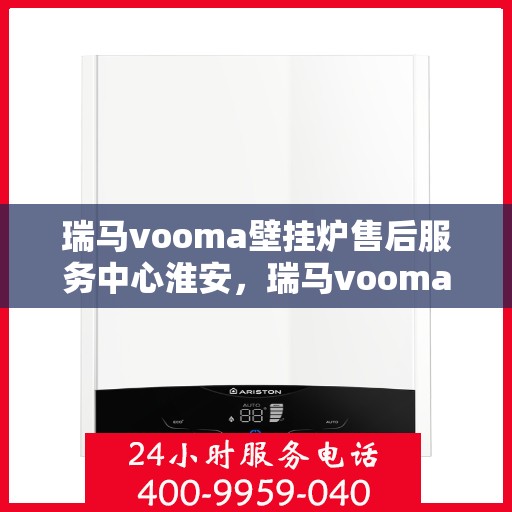 瑞马vooma壁挂炉售后服务中心淮安，瑞马vooma壁挂炉淮安售后服务中心，专业维修与贴心服务