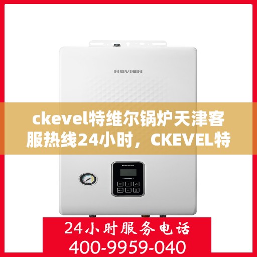 ckevel特维尔锅炉天津客服热线24小时，CKEVEL特维尔锅炉天津全天候客服热线，贴心服务不打烊