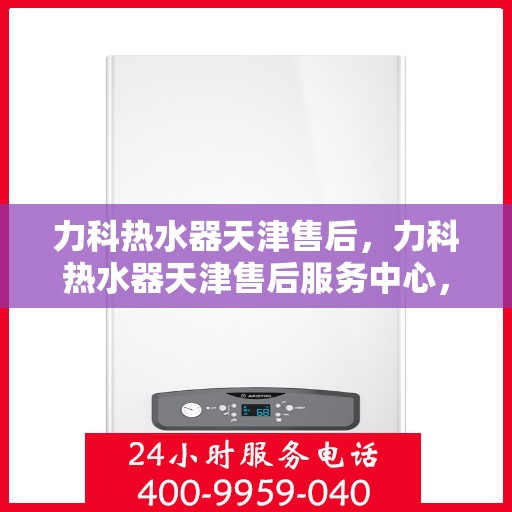 力科热水器天津售后，力科热水器天津售后服务中心，专业维修与贴心服务