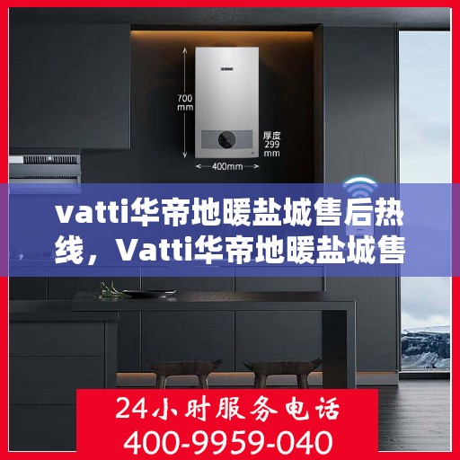 vatti华帝地暖盐城售后热线，Vatti华帝地暖盐城售后服务热线，专业解决您的地暖问题