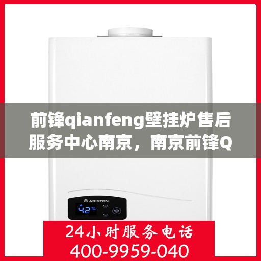 前锋qianfeng壁挂炉售后服务中心南京，南京前锋Qianfeng壁挂炉售后服务中心，专业维修与贴心服务