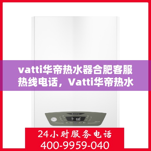 vatti华帝热水器合肥客服热线电话，Vatti华帝热水器合肥客服热线详解，专业解答您的疑问，贴心服务就在身边！