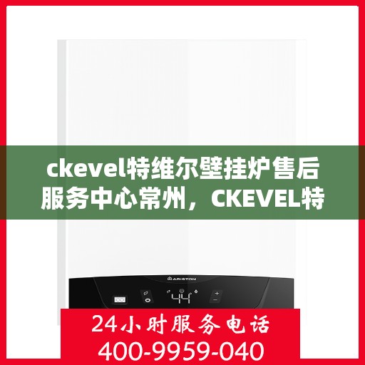 ckevel特维尔壁挂炉售后服务中心常州，CKEVEL特维尔壁挂炉常州售后服务中心，专业维修，贴心服务