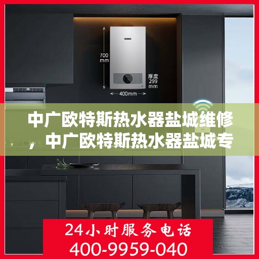 中广欧特斯热水器盐城维修，中广欧特斯热水器盐城专业维修服务