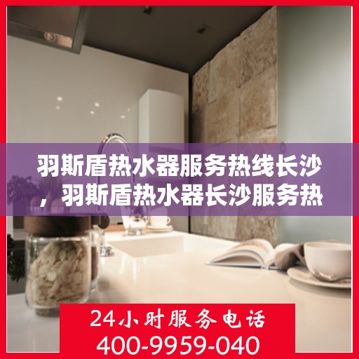 羽斯盾热水器服务热线长沙，羽斯盾热水器长沙服务热线详解