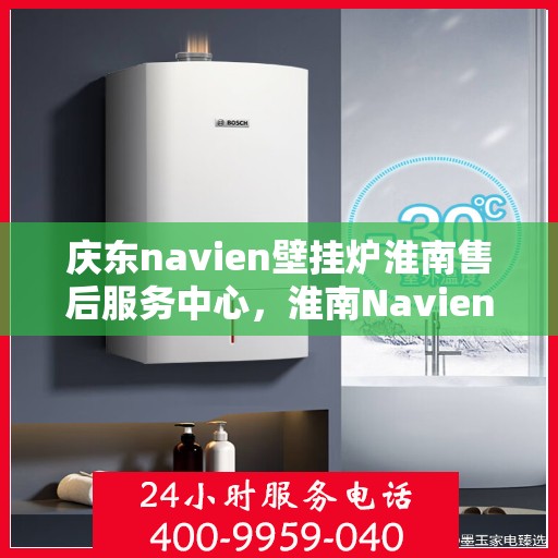 庆东navien壁挂炉淮南售后服务中心，淮南Navien壁挂炉售后服务中心，专业庆东壁挂炉维修与保障服务