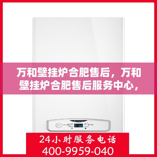 万和壁挂炉合肥售后，万和壁挂炉合肥售后服务中心，专业维修与贴心服务