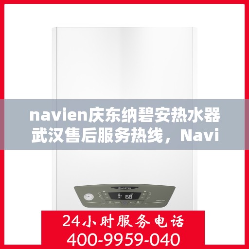 navien庆东纳碧安热水器武汉售后服务热线，Navien庆东纳碧安热水器武汉售后服务中心热线揭秘，专业、高效的维修服务体验