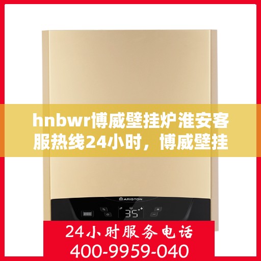 hnbwr博威壁挂炉淮安客服热线24小时，博威壁挂炉淮安客服热线，全天候服务，温暖您的生活
