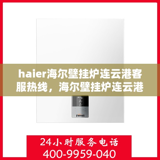 haier海尔壁挂炉连云港客服热线，海尔壁挂炉连云港客服热线，专业支持与解决方案一站式服务