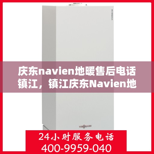 庆东navien地暖售后电话镇江，镇江庆东Navien地暖售后服务热线及维修电话