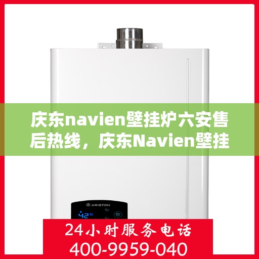 庆东navien壁挂炉六安售后热线，庆东Navien壁挂炉六安售后热线及维修服务指南
