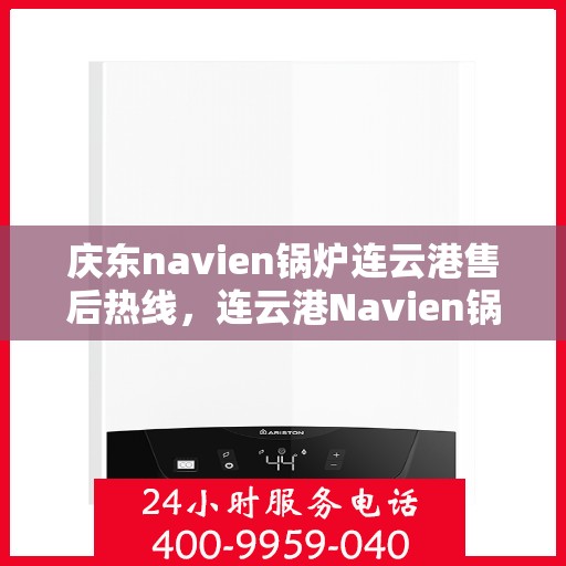 庆东navien锅炉连云港售后热线，连云港Navien锅炉售后热线，专业服务，贴心保障（庆东锅炉售后支持）