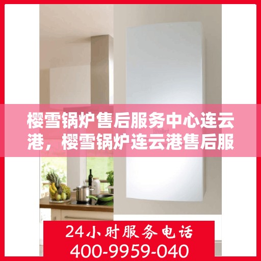 樱雪锅炉售后服务中心连云港，樱雪锅炉连云港售后服务中心，专业维修，贴心服务