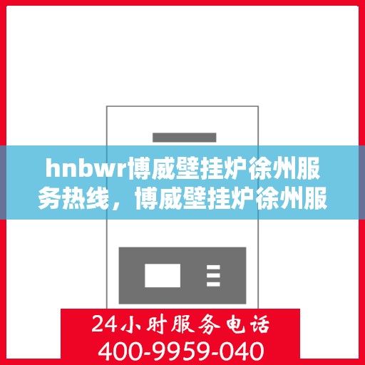 hnbwr博威壁挂炉徐州服务热线，博威壁挂炉徐州服务热线，专业团队为您提供全方位服务