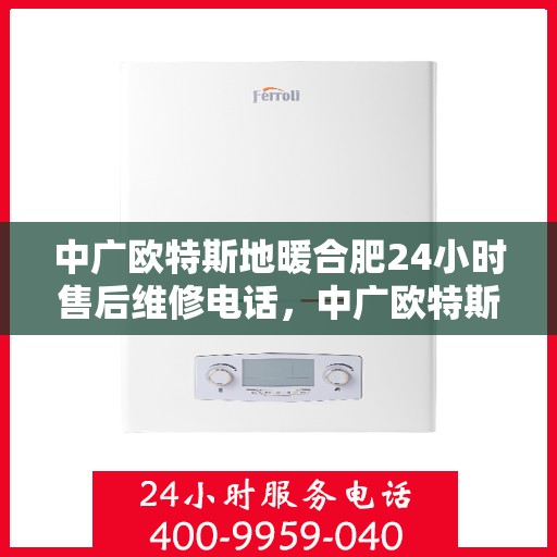 中广欧特斯地暖合肥24小时售后维修电话，中广欧特斯地暖售后服务热线，全天候维修，专业保障您的温暖生活