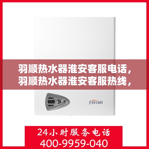 羽顺热水器淮安客服电话，羽顺热水器淮安客服热线，专业解答，贴心服务